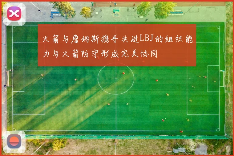 火箭与詹姆斯携手共进LBJ的组织能力与火箭防守形成完美协同