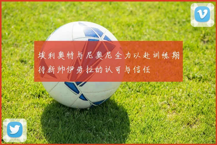 埃利奥特与尼奥尼全力以赴训练期待新帅伊劳拉的认可与信任