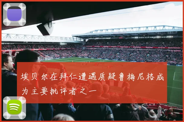 埃贝尔在拜仁遭遇质疑鲁梅尼格成为主要批评者之一