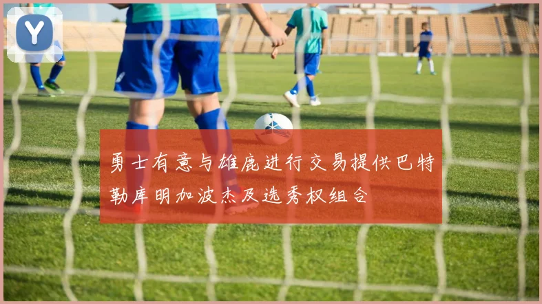 勇士有意与雄鹿进行交易提供巴特勒库明加波杰及选秀权组合