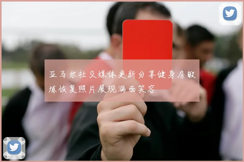 亚马尔社交媒体更新分享健身房锻炼恢复照片展现满面笑容