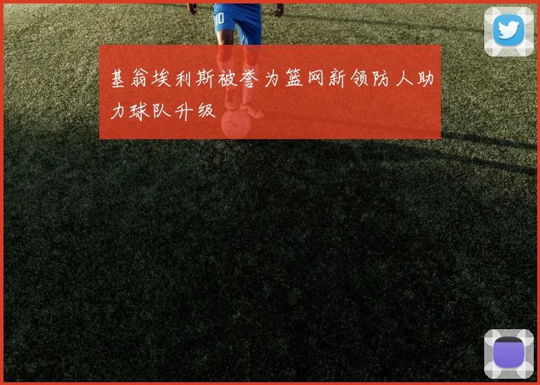 基翁埃利斯被誉为篮网新领防人助力球队升级