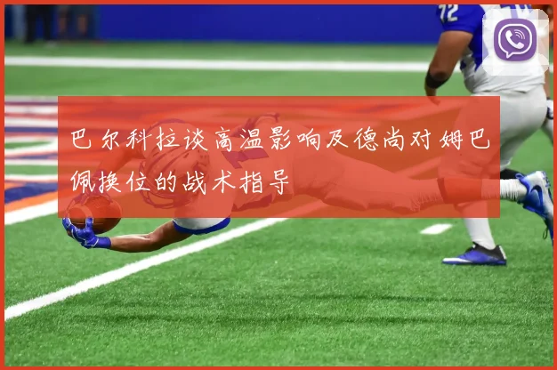 巴尔科拉谈高温影响及德尚对姆巴佩换位的战术指导