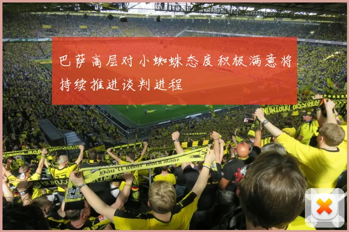 巴萨高层对小蜘蛛态度积极满意将持续推进谈判进程