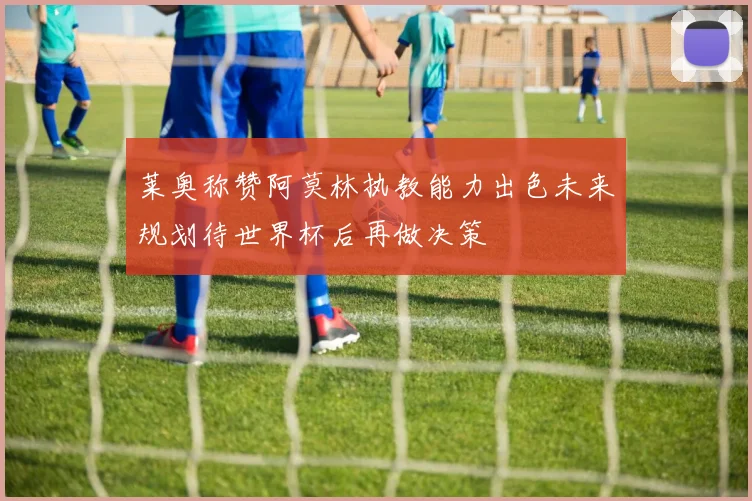 莱奥称赞阿莫林执教能力出色未来规划待世界杯后再做决策