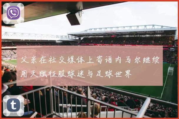 父亲在社交媒体上寄语内马尔继续用天赋征服球迷与足球世界