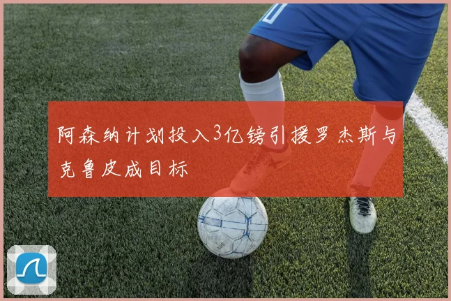 阿森纳计划投入3亿镑引援罗杰斯与克鲁皮成目标