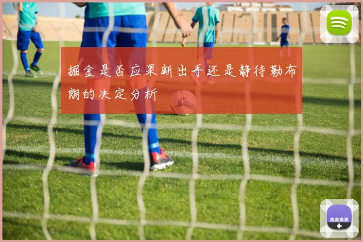 掘金是否应果断出手还是静待勒布朗的决定分析