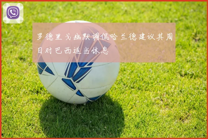 罗德里戈幽默调侃哈兰德建议其周日对巴西适当休息