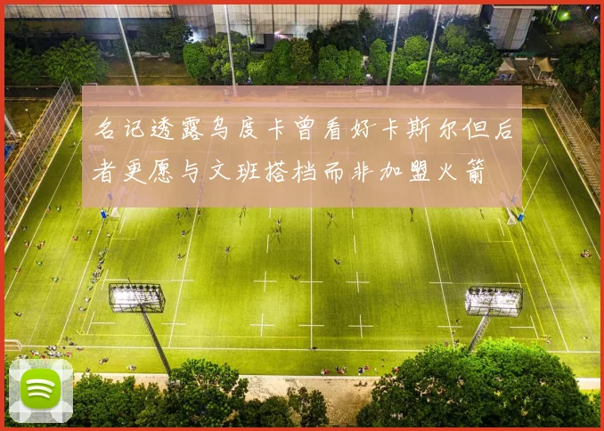 名记透露乌度卡曾看好卡斯尔但后者更愿与文班搭档而非加盟火箭