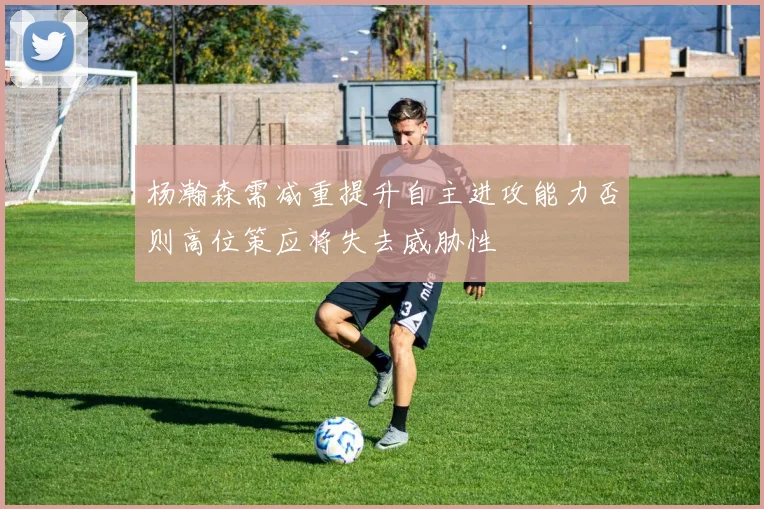 杨瀚森需减重提升自主进攻能力否则高位策应将失去威胁性