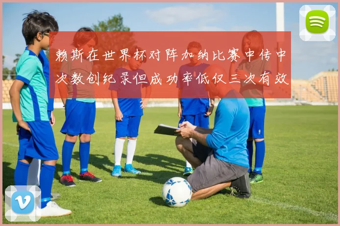 赖斯在世界杯对阵加纳比赛中传中次数创纪录但成功率低仅三次有效