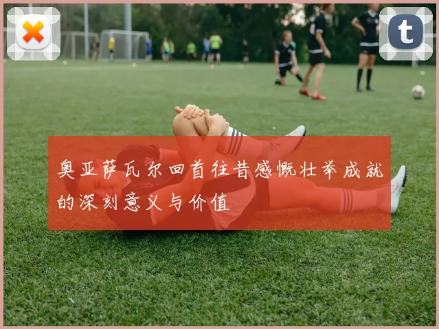 奥亚萨瓦尔回首往昔感慨壮举成就的深刻意义与价值