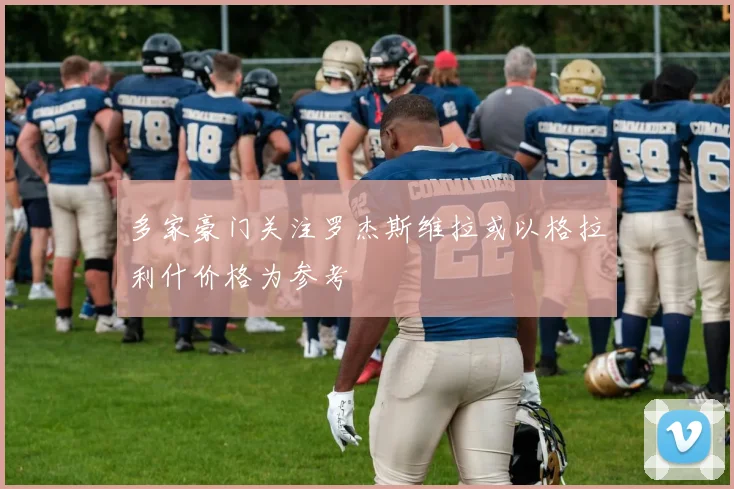 多家豪门关注罗杰斯维拉或以格拉利什价格为参考