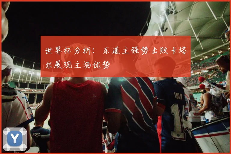 世界杯分析：东道主强势击败卡塔尔展现主场优势