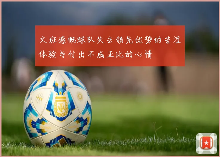 文班感慨球队失去领先优势的苦涩体验与付出不成正比的心情