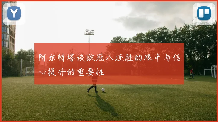 阿尔特塔谈欧冠八连胜的艰辛与信心提升的重要性