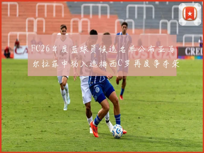 FC26年度蓝球员候选名单公布亚马尔拉菲中场入选梅西C罗再度争夺荣誉