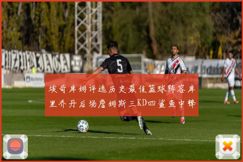 埃奇库姆评选历史最佳篮球阵容库里乔丹后场詹姆斯三KD四鲨鱼中锋