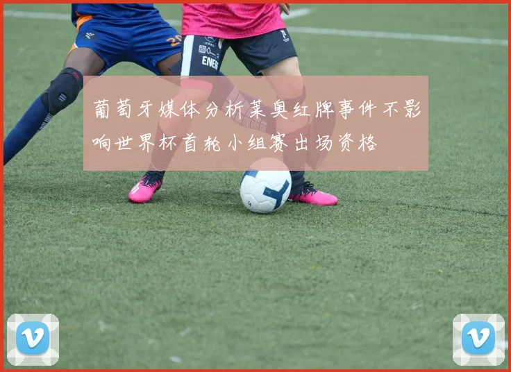 葡萄牙媒体分析莱奥红牌事件不影响世界杯首轮小组赛出场资格