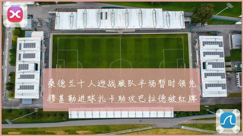 桑德兰十人迎战狼队半场暂时领先穆基勒进球扎卡助攻巴拉德被红牌罚下