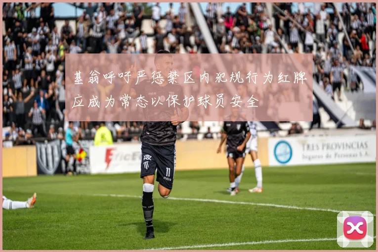 基翁呼吁严惩禁区内犯规行为红牌应成为常态以保护球员安全