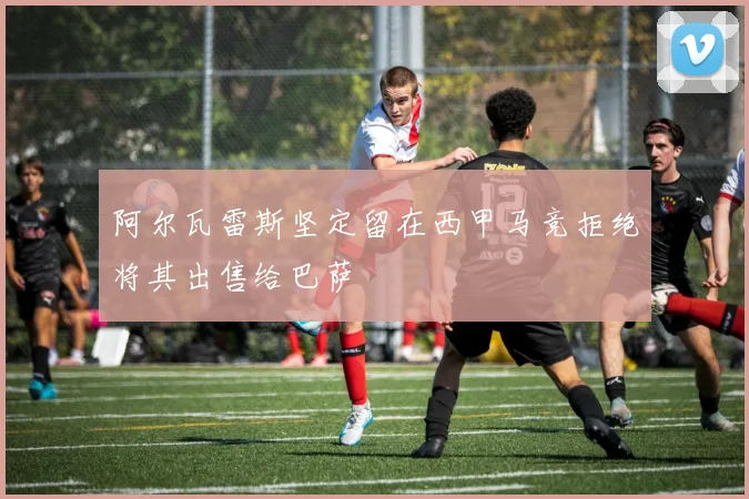 阿尔瓦雷斯坚定留在西甲马竞拒绝将其出售给巴萨