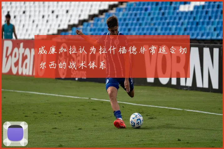 威廉加拉认为拉什福德非常适合切尔西的战术体系