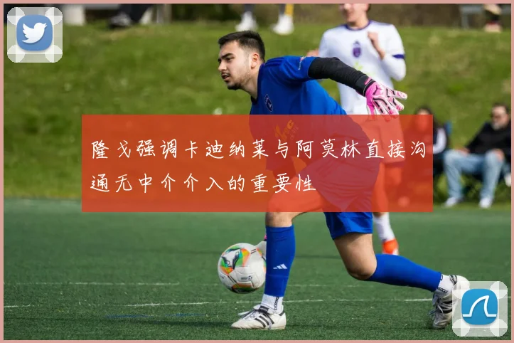 隆戈强调卡迪纳莱与阿莫林直接沟通无中介介入的重要性