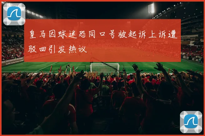 皇马因球迷恐同口号被起诉上诉遭驳回引发热议